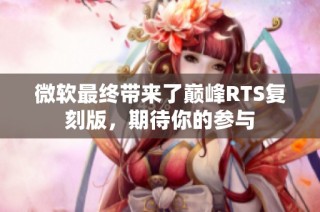 微软最终带来了巅峰RTS复刻版，期待你的参与