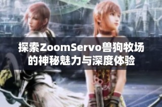 探索ZoomServo兽狗牧场的神秘魅力与深度体验