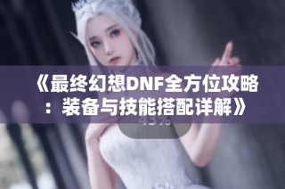 《最终幻想DNF全方位攻略：装备与技能搭配详解》