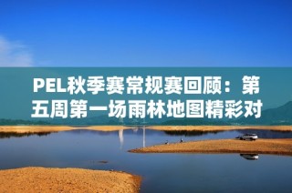 PEL秋季赛常规赛回顾：第五周第一场雨林地图精彩对决分析