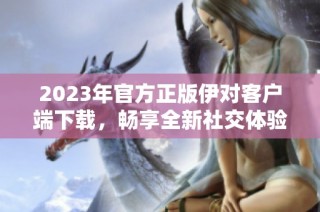 2023年官方正版伊对客户端下载，畅享全新社交体验