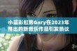 小蓝彩虹男Gary在2023年推出的新音乐作品引发热议