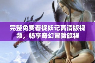 完整免费看捉妖记高清版视频，畅享奇幻冒险旅程