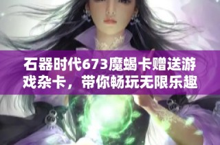 石器时代673魔蝎卡赠送游戏杂卡，带你畅玩无限乐趣