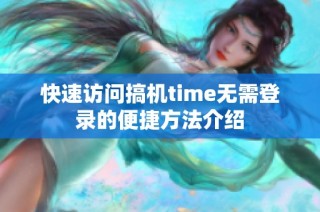 快速访问搞机time无需登录的便捷方法介绍