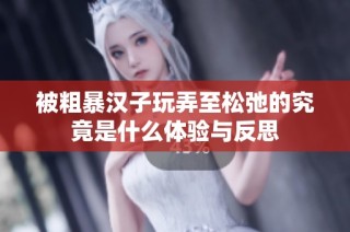 被粗暴汉子玩弄至松弛的究竟是什么体验与反思