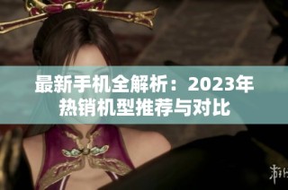 最新手机全解析：2023年热销机型推荐与对比