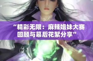 “精彩无限：麻辣姐妹大赛回顾与幕后花絮分享”