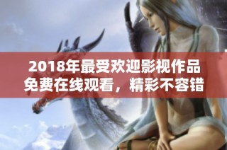 2018年最受欢迎影视作品免费在线观看，精彩不容错过