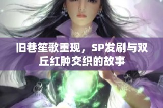 旧巷笙歌重现，SP发刷与双丘红肿交织的故事