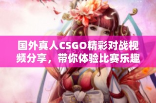 国外真人CSGO精彩对战视频分享，带你体验比赛乐趣