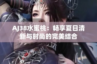 AJ38水蜜桃：畅享夏日清新与时尚的完美结合