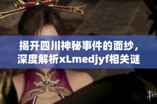 揭开四川神秘事件的面纱，深度解析xLmedjyf相关谜团