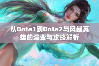 从Dota1到Dota2与风暴英雄的演变与攻略解析