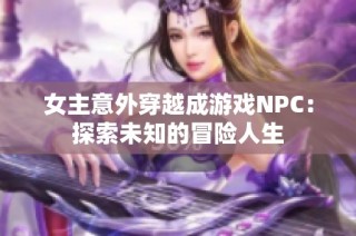 女主意外穿越成游戏NPC：探索未知的冒险人生