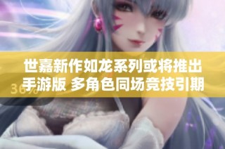 世嘉新作如龙系列或将推出手游版 多角色同场竞技引期待