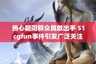 热心朝阳群众勇敢出手 51cgfun事件引发广泛关注