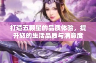 打造五颗星的品质体验，提升您的生活品质与满意度