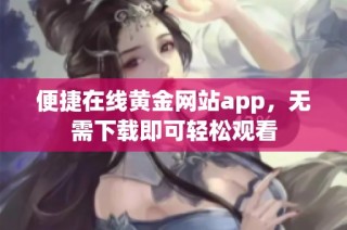 便捷在线黄金网站app，无需下载即可轻松观看