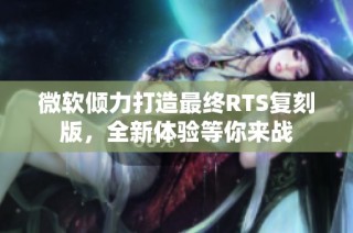 微软倾力打造最终RTS复刻版，全新体验等你来战