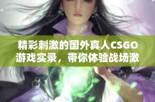 精彩刺激的国外真人CSGO游戏实录，带你体验战场激情！