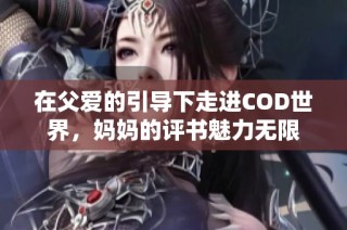 在父爱的引导下走进COD世界，妈妈的评书魅力无限