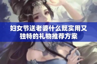 妇女节送老婆什么既实用又独特的礼物推荐方案