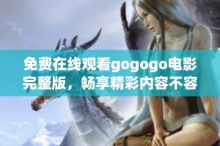 免费在线观看gogogo电影完整版，畅享精彩内容不容错过