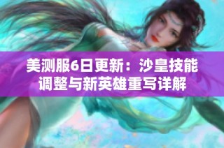 美测服6日更新：沙皇技能调整与新英雄重写详解