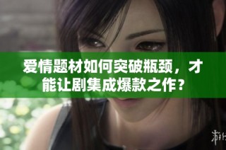 爱情题材如何突破瓶颈，才能让剧集成爆款之作？