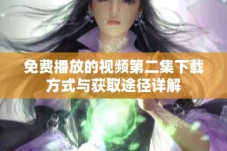 免费播放的视频第二集下载方式与获取途径详解