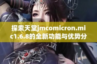 探索天堂jmcomicron.mic1.6.8的全新功能与优势分析