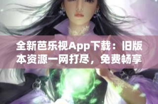 全新芭乐视App下载：旧版本资源一网打尽，免费畅享！