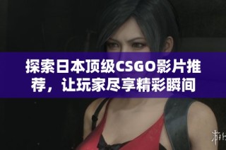 探索日本顶级CSGO影片推荐，让玩家尽享精彩瞬间