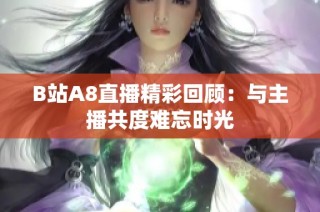 B站A8直播精彩回顾：与主播共度难忘时光