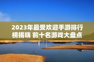 2023年最受欢迎手游排行榜揭晓 前十名游戏大盘点