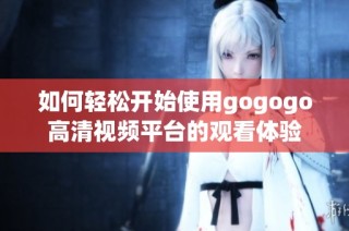 如何轻松开始使用gogogo高清视频平台的观看体验