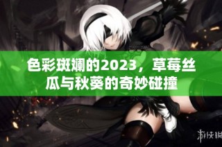 色彩斑斓的2023，草莓丝瓜与秋葵的奇妙碰撞