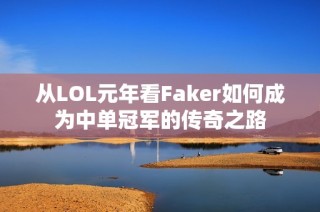 从LOL元年看Faker如何成为中单冠军的传奇之路