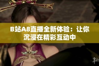 B站A8直播全新体验：让你沉浸在精彩互动中