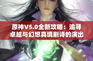 原神V5.0全新攻略：追寻卓越与幻想真境剧诗的演出指南和附录详解