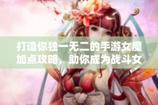 打造你独一无二的手游女魔加点攻略，助你成为战斗女神！