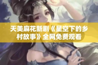 天美麻花新剧《星空下的乡村故事》全网免费观看