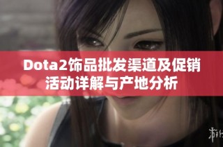 Dota2饰品批发渠道及促销活动详解与产地分析