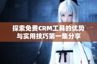 探索免费CRM工具的优势与实用技巧第一集分享