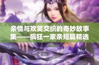 亲情与欢笑交织的奇妙故事集——疯狂一家亲短篇精选