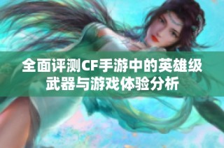 全面评测CF手游中的英雄级武器与游戏体验分析