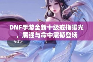 DNF手游全新十级戒指曝光，属强与命中震撼登场