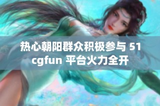 热心朝阳群众积极参与 51cgfun 平台火力全开