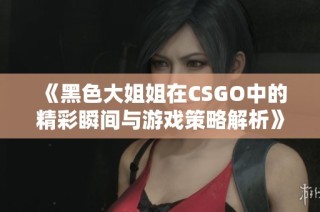 《黑色大姐姐在CSGO中的精彩瞬间与游戏策略解析》